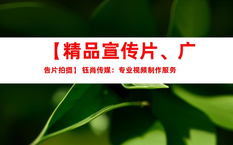 苏州【精品宣传片、广告片拍摄】 钰尚传媒：专业视频制作服务